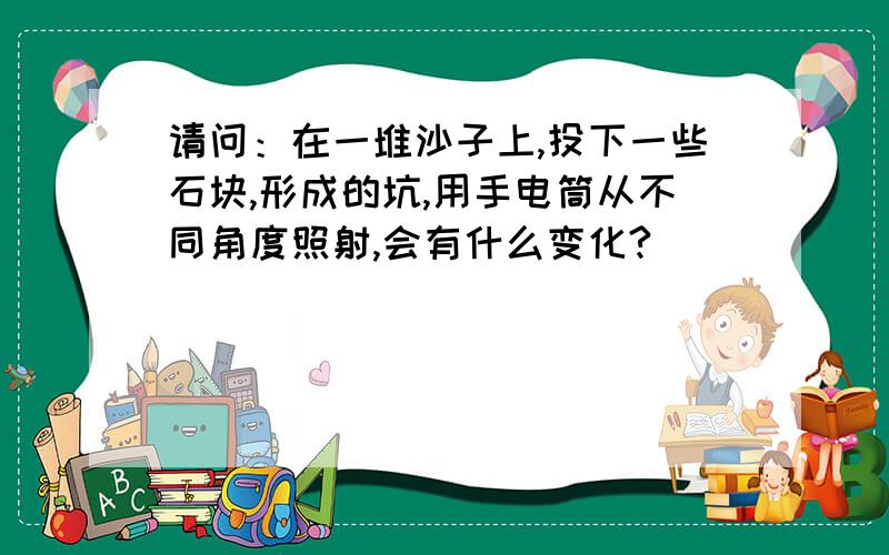 请问：在一堆沙子上,投下一些石块,形成的坑,用手电筒从不同角度照射,会有什么变化?