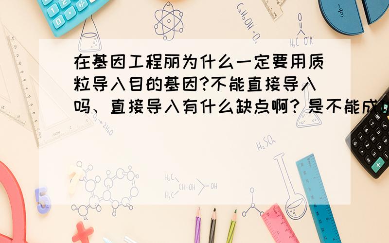 在基因工程丽为什么一定要用质粒导入目的基因?不能直接导入吗、直接导入有什么缺点啊？是不能成功表达还是.....