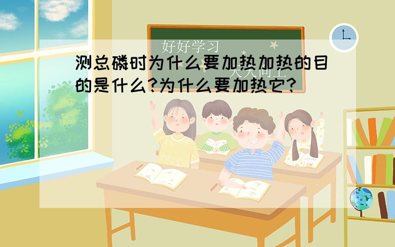 测总磷时为什么要加热加热的目的是什么?为什么要加热它?