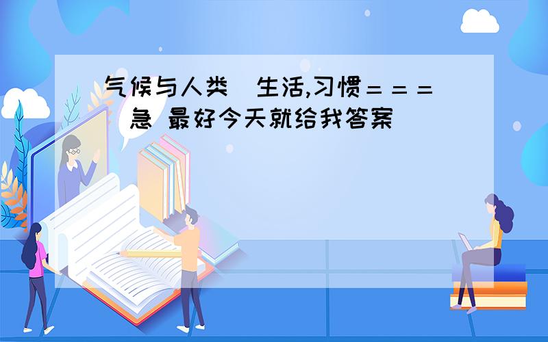 气候与人类（生活,习惯＝＝＝）急 最好今天就给我答案