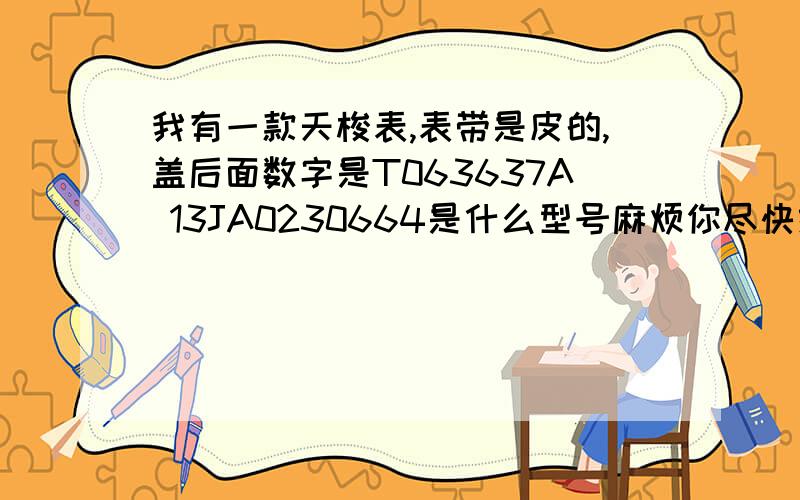 我有一款天梭表,表带是皮的,盖后面数字是T063637A 13JA0230664是什么型号麻烦你尽快给我答复啊！