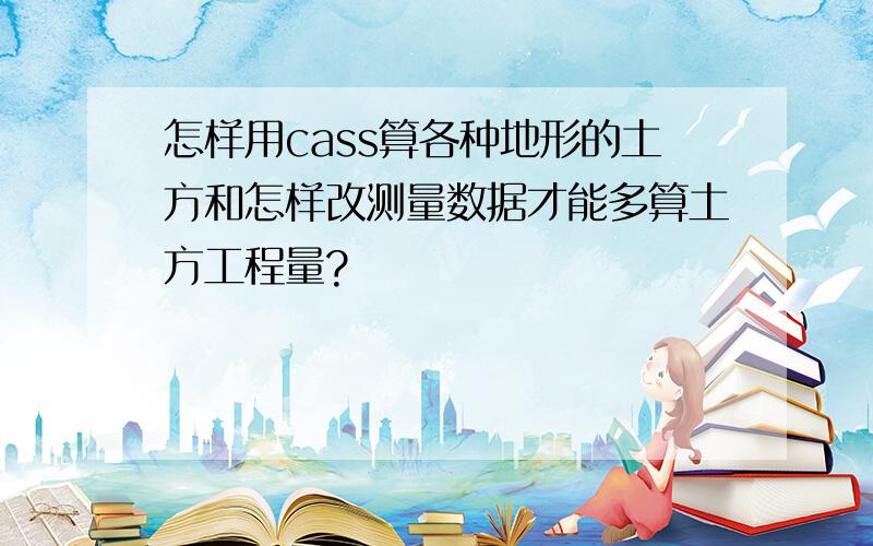 怎样用cass算各种地形的土方和怎样改测量数据才能多算土方工程量?