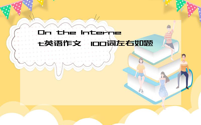 On the Internet英语作文,100词左右如题