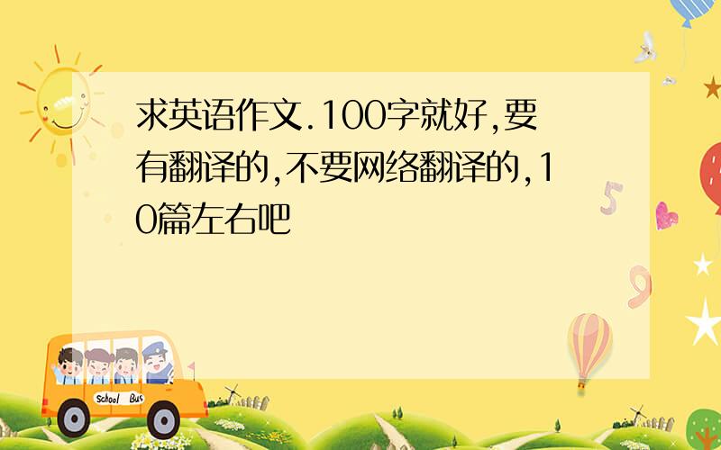 求英语作文.100字就好,要有翻译的,不要网络翻译的,10篇左右吧