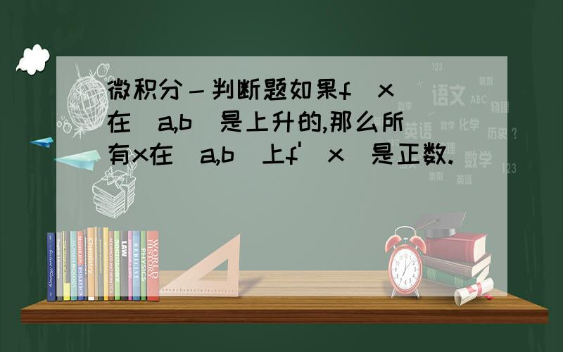 微积分－判断题如果f(x) 在（a,b)是上升的,那么所有x在(a,b)上f'(x)是正数.