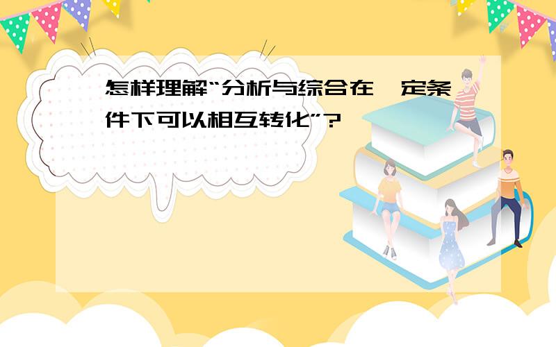 怎样理解“分析与综合在一定条件下可以相互转化”?