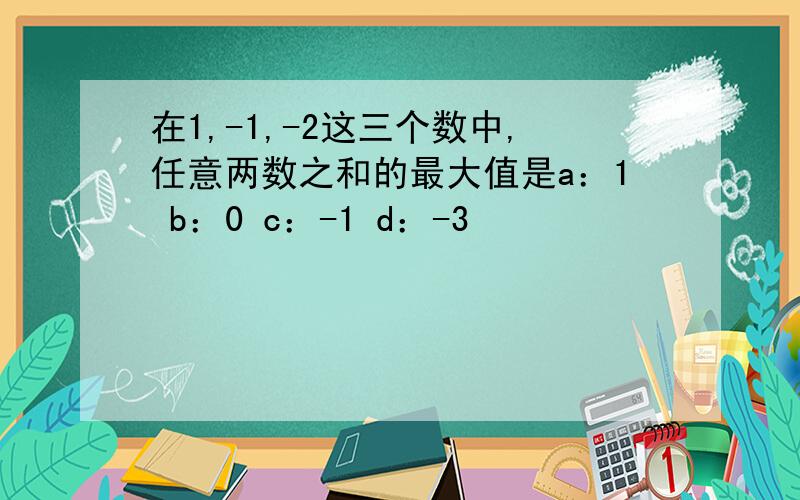 在1,-1,-2这三个数中,任意两数之和的最大值是a：1 b：0 c：-1 d：-3