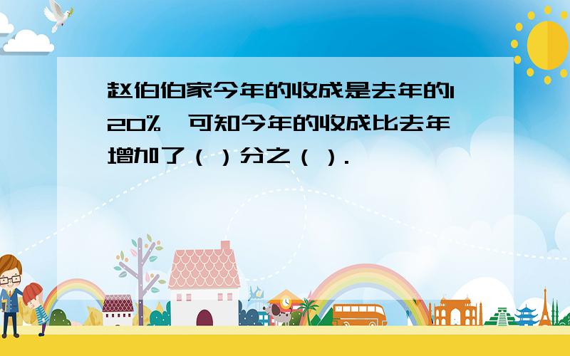 赵伯伯家今年的收成是去年的120%,可知今年的收成比去年增加了（）分之（）.