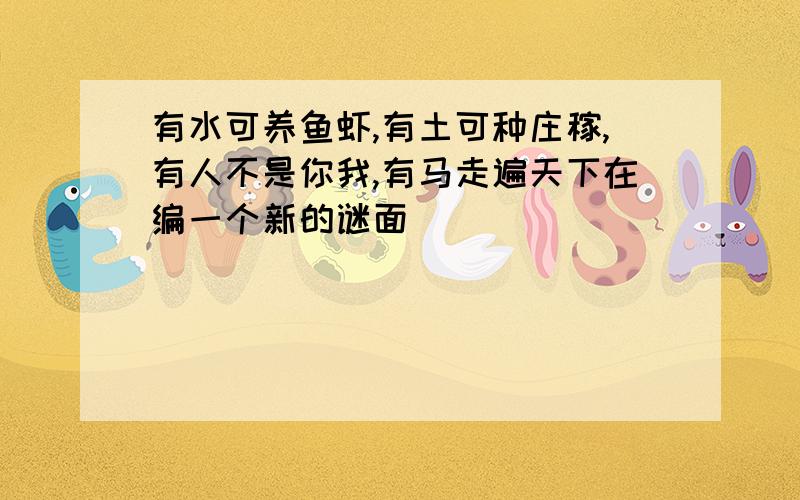 有水可养鱼虾,有土可种庄稼,有人不是你我,有马走遍天下在编一个新的谜面