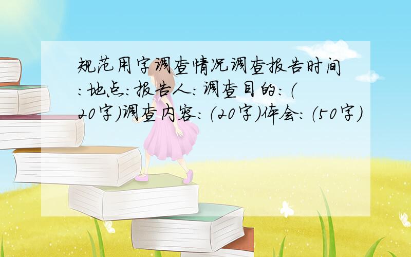 规范用字调查情况调查报告时间：地点：报告人：调查目的：（20字）调查内容：（20字）体会：（50字）