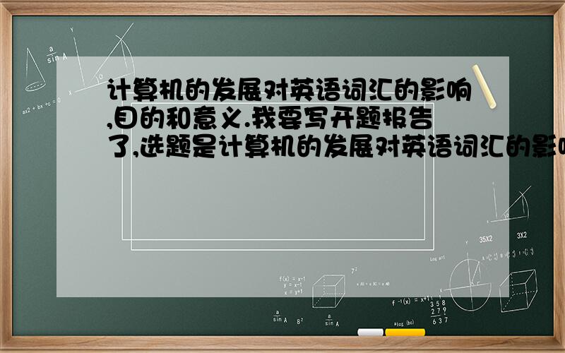 计算机的发展对英语词汇的影响,目的和意义.我要写开题报告了,选题是计算机的发展对英语词汇的影响,要写目的和意义,我实在想不出来.只有1个多小时的时间了.120个字左右就好了.中文的,是