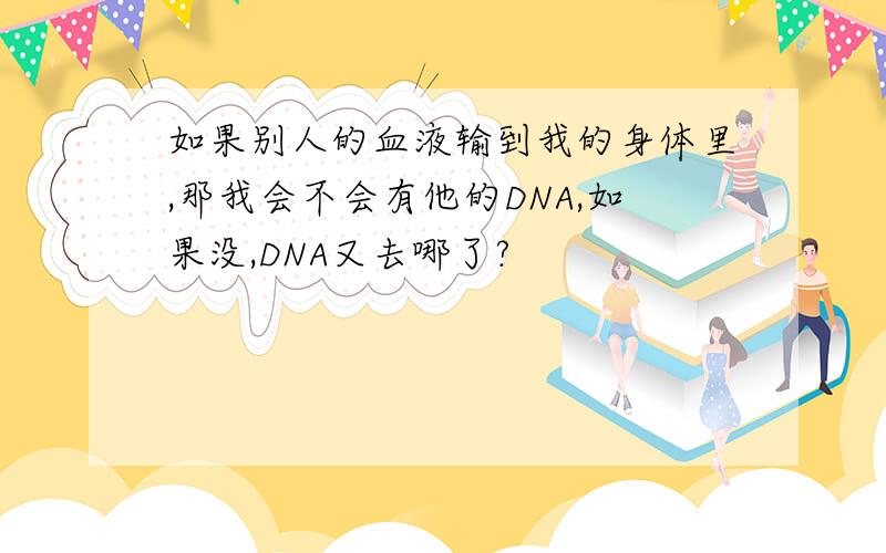 如果别人的血液输到我的身体里,那我会不会有他的DNA,如果没,DNA又去哪了?