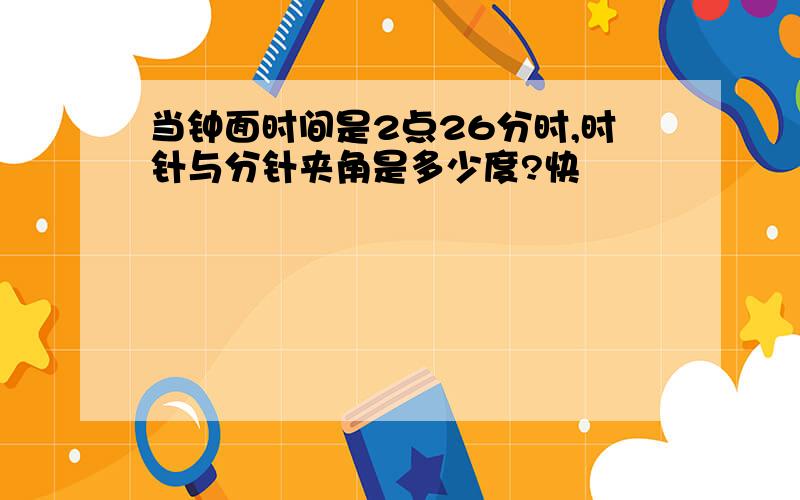 当钟面时间是2点26分时,时针与分针夹角是多少度?快