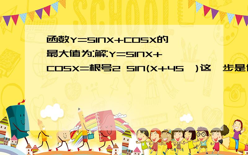 函数Y=SINX+COSX的最大值为:解:Y=SINX+COSX=根号2 SIN(X+45°)这一步是什么怎么会得来