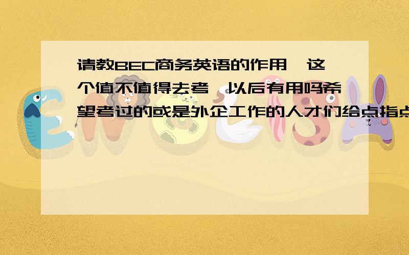 请教BEC商务英语的作用,这个值不值得去考,以后有用吗希望考过的或是外企工作的人才们给点指点意见,我很是纠结啊…