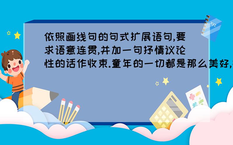 依照画线句的句式扩展语句,要求语意连贯,并加一句抒情议论性的话作收束.童年的一切都是那么美好,在童真的爱的目光下,(一只蝴蝶就是一只凤凰,) .打扩号的就是画线句