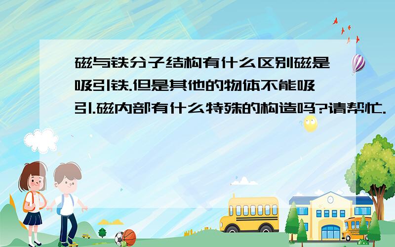 磁与铁分子结构有什么区别磁是吸引铁.但是其他的物体不能吸引.磁内部有什么特殊的构造吗?请帮忙.