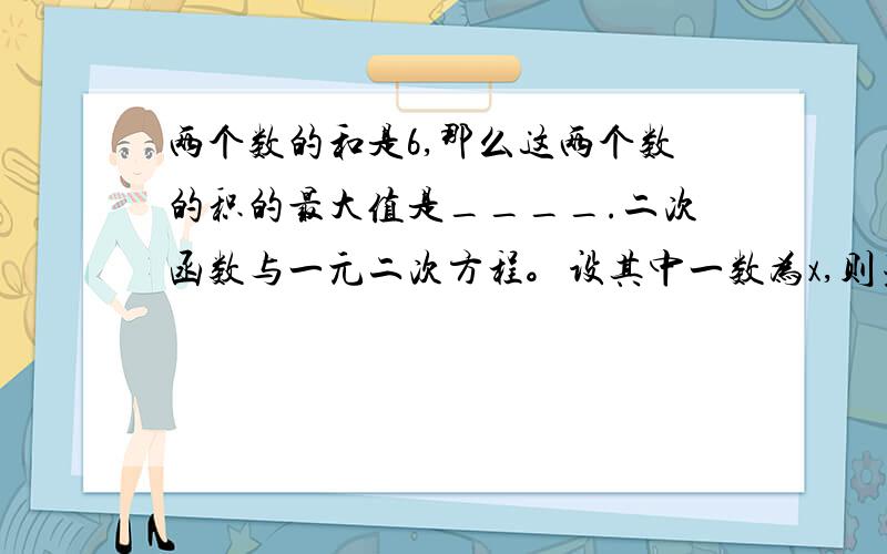 两个数的和是6,那么这两个数的积的最大值是____.二次函数与一元二次方程。设其中一数为x,则另一个为(6-x),两数积y=x(6-x)= -x²+6x 函数图像开口向下，y的最大值为0。解得X①=0,X②=6但这不符