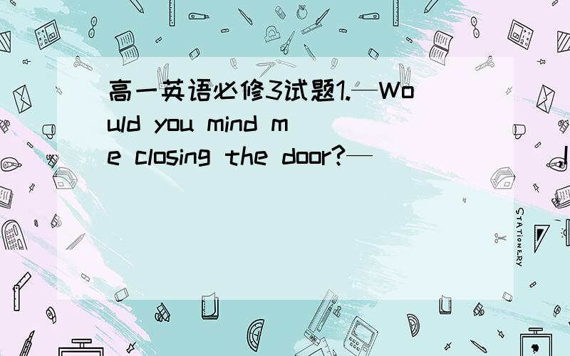 高一英语必修3试题1.—Would you mind me closing the door?—_______,I feel a little bit cold,tooA.definitely B.Absolutely C.Oh,I see D.Certainly not