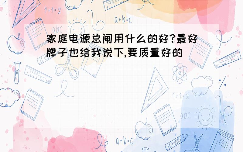 家庭电源总闸用什么的好?最好牌子也给我说下,要质量好的