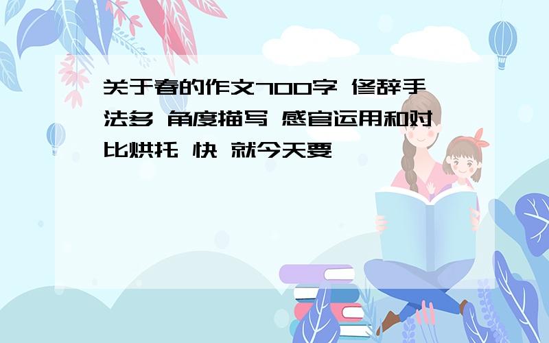 关于春的作文700字 修辞手法多 角度描写 感官运用和对比烘托 快 就今天要哇