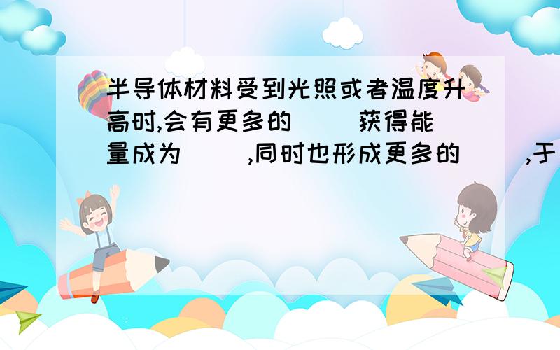 半导体材料受到光照或者温度升高时,会有更多的（ ）获得能量成为（ ）,同时也形成更多的（ ）,于是（ ）明显的增强.