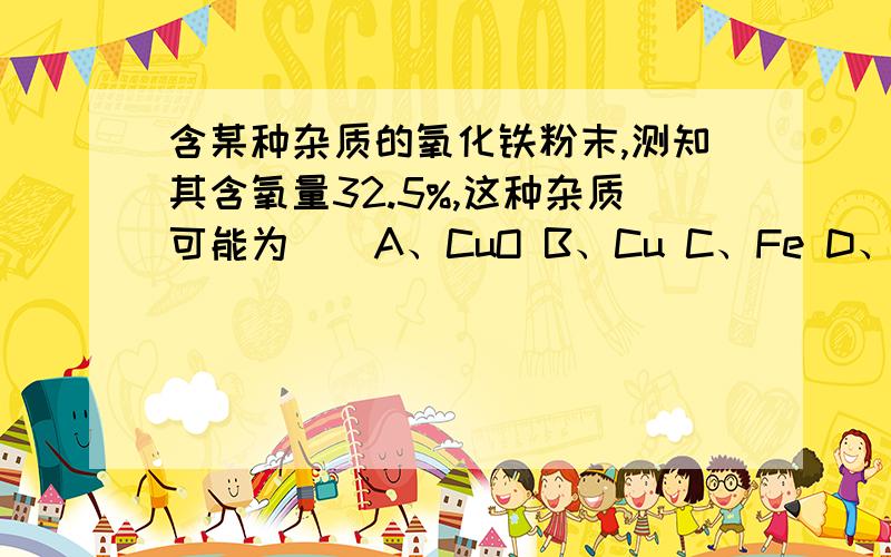 含某种杂质的氧化铁粉末,测知其含氧量32.5%,这种杂质可能为（）A、CuO B、Cu C、Fe D、SiO2