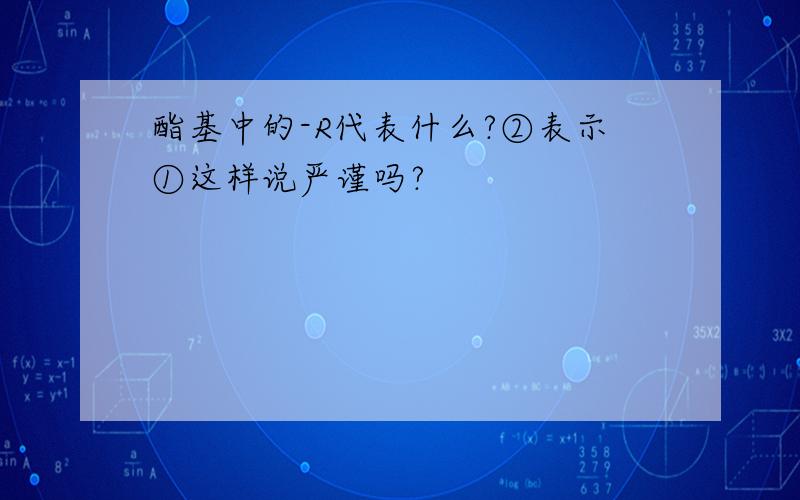 酯基中的-R代表什么?②表示①这样说严谨吗?