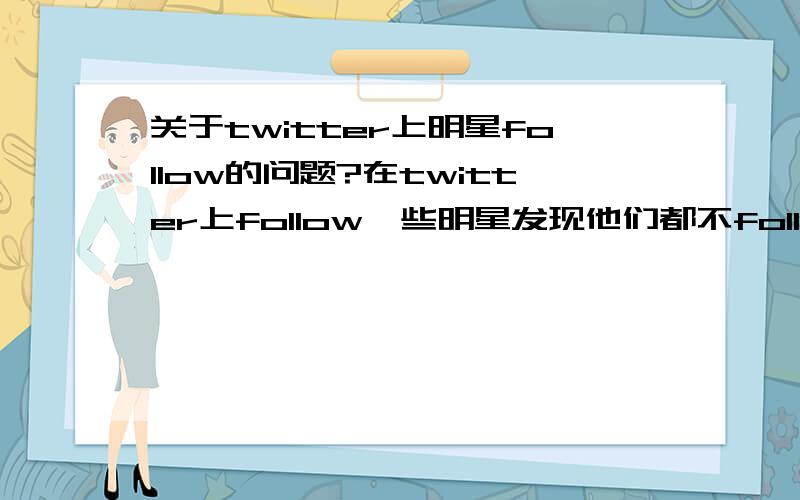 关于twitter上明星follow的问题?在twitter上follow一些明星发现他们都不follow回,明星关注的人也很多,而且上百万,他们都关注什么样的人?为什么有的回follow有的不回?怎么样才能让明星follow回自己?