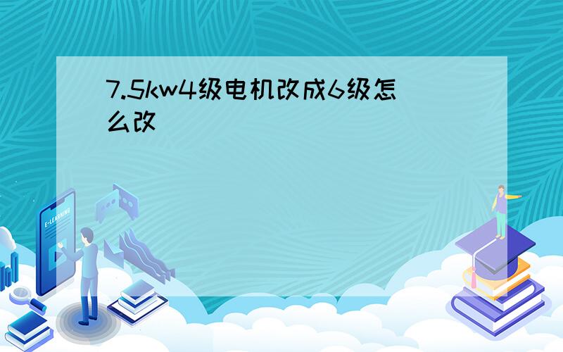 7.5kw4级电机改成6级怎么改