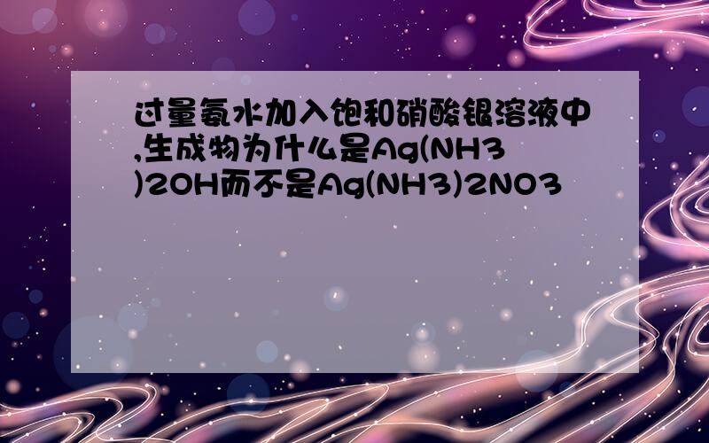 过量氨水加入饱和硝酸银溶液中,生成物为什么是Ag(NH3)2OH而不是Ag(NH3)2NO3