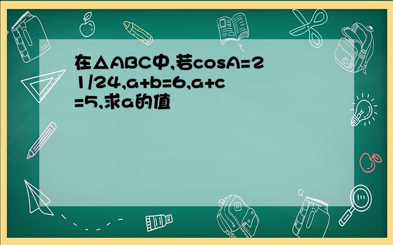 在△ABC中,若cosA=21/24,a+b=6,a+c=5,求a的值