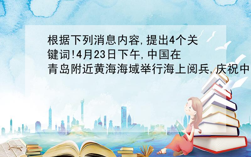 根据下列消息内容,提出4个关键词!4月23日下午,中国在青岛附近黄海海域举行海上阅兵,庆祝中国人民解放军海军建军60周年.这是人民海军历史上最大规模的海上阅兵,也是中国第一次举办多国