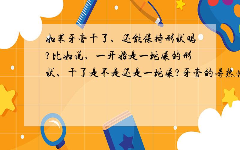 如果牙膏干了、还能保持形状吗?比如说、一开始是一坨屎的形状、干了是不是还是一坨屎?牙膏的导热性怎么样?干了的牙膏呢