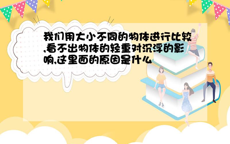 我们用大小不同的物体进行比较,看不出物体的轻重对沉浮的影响,这里面的原因是什么