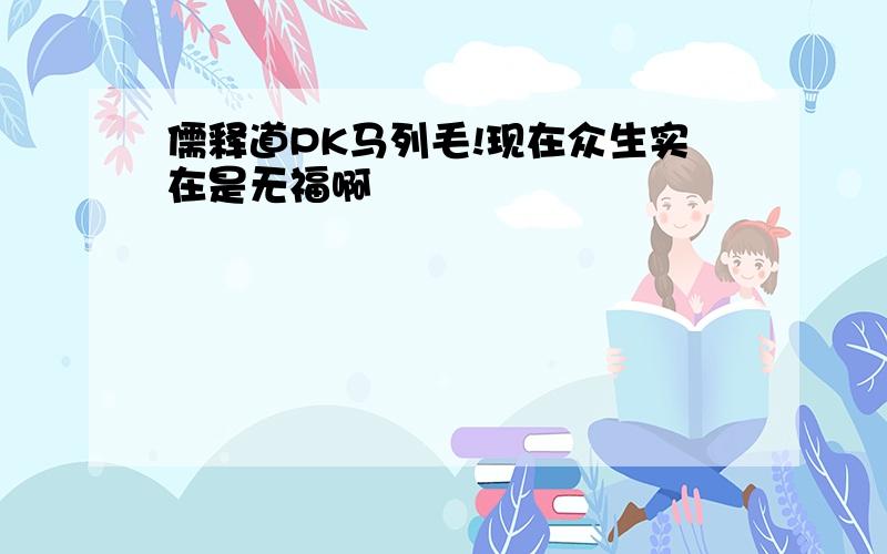 儒释道PK马列毛!现在众生实在是无福啊