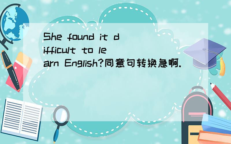 She found it difficult to learn English?同意句转换急啊.