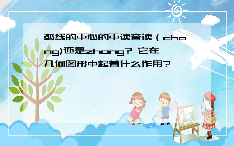 弧线的重心的重读音读（chong)还是zhong? 它在几何图形中起着什么作用?