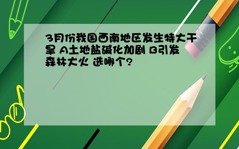 3月份我国西南地区发生特大干旱 A土地盐碱化加剧 B引发森林大火 选哪个?