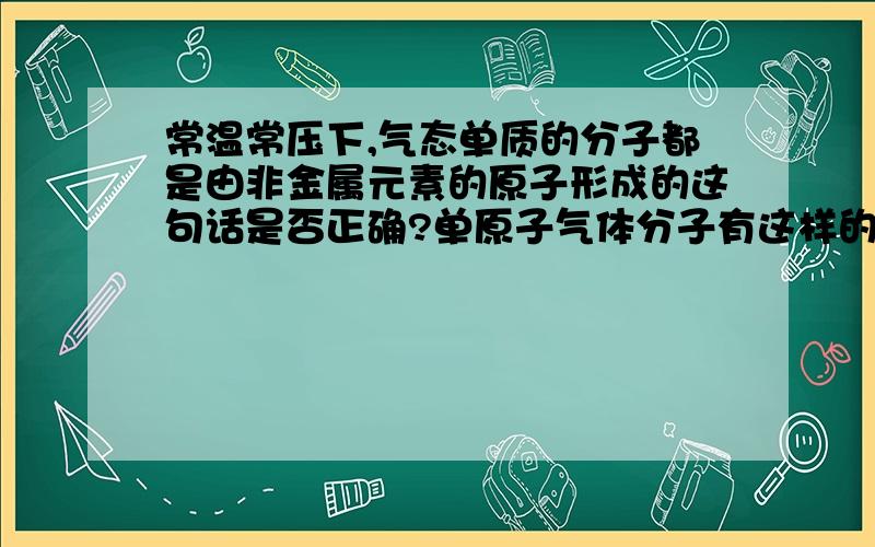 常温常压下,气态单质的分子都是由非金属元素的原子形成的这句话是否正确?单原子气体分子有这样的说法我的主要问题在于 有没有金属元素形成的气体