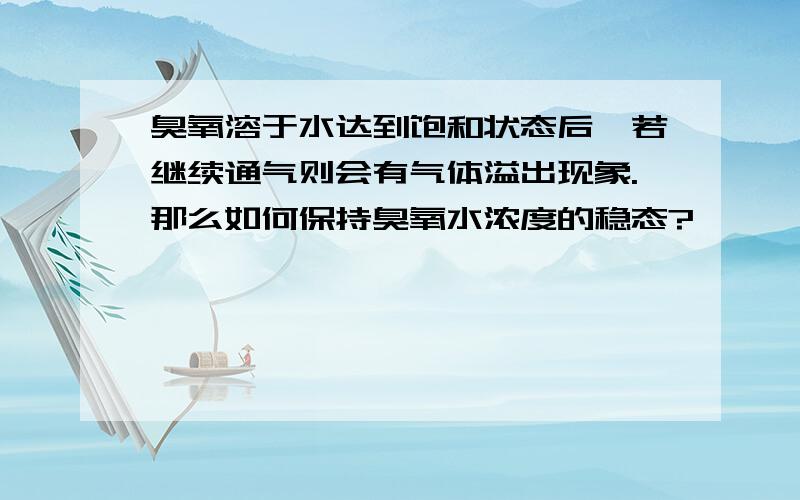 臭氧溶于水达到饱和状态后,若继续通气则会有气体溢出现象.那么如何保持臭氧水浓度的稳态?