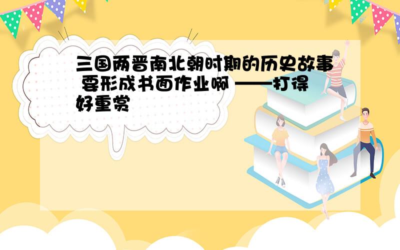 三国两晋南北朝时期的历史故事 要形成书面作业啊 ——打得好重赏