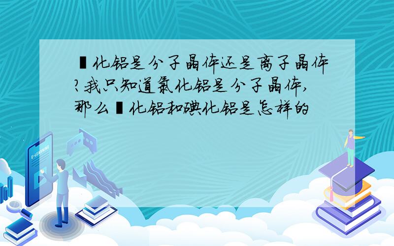 溴化铝是分子晶体还是离子晶体?我只知道氯化铝是分子晶体,那么溴化铝和碘化铝是怎样的