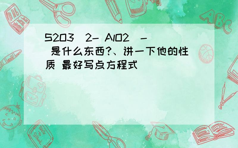 S2O3^2- AlO2^- 是什么东西?、讲一下他的性质 最好写点方程式