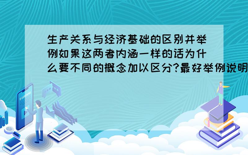 生产关系与经济基础的区别并举例如果这两者内涵一样的话为什么要不同的概念加以区分?最好举例说明生产关系与经济基础的区别 谢谢