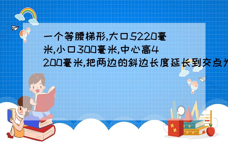 一个等腰梯形,大口5220毫米,小口300毫米,中心高4200毫米,把两边的斜边长度延长到交点为止,这个斜边的总长是多长?求计算方法,最好用这些数据列出公式.