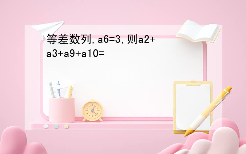 等差数列,a6=3,则a2+a3+a9+a10=