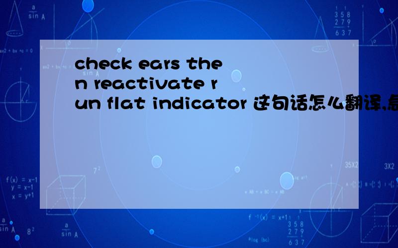 check ears then reactivate run flat indicator 这句话怎么翻译,急用