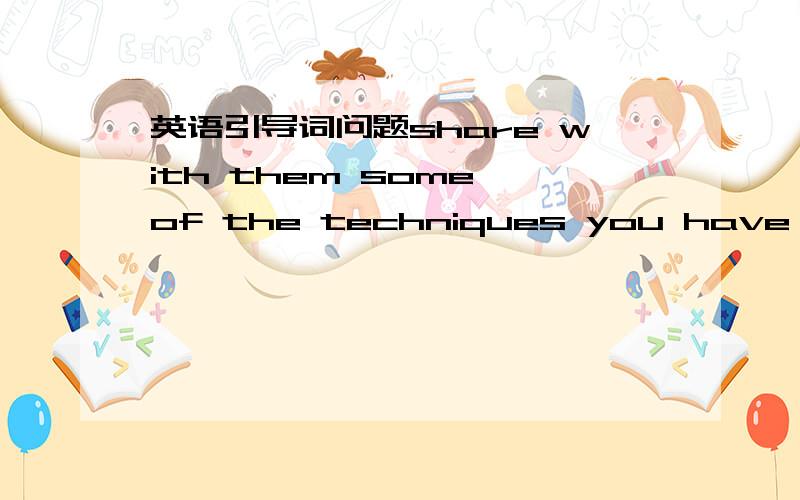 英语引导词问题share with them some of the techniques you have found to be helpful.Techniques后是不是省略了引导词that?to be helpful是不是非谓语,充当什么成分?