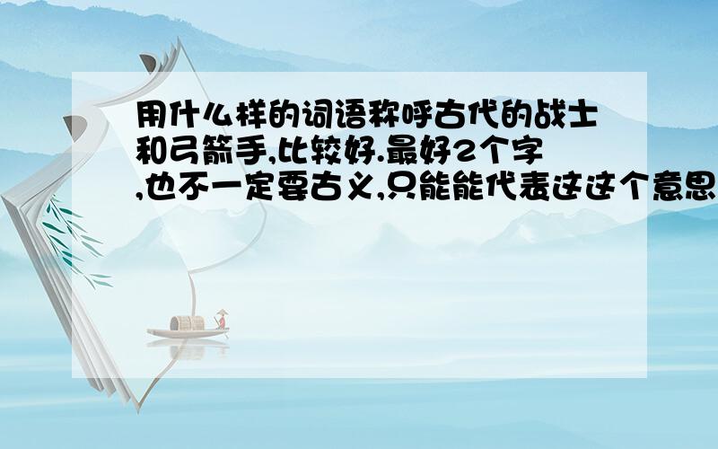 用什么样的词语称呼古代的战士和弓箭手,比较好.最好2个字,也不一定要古义,只能能代表这这个意思就行!